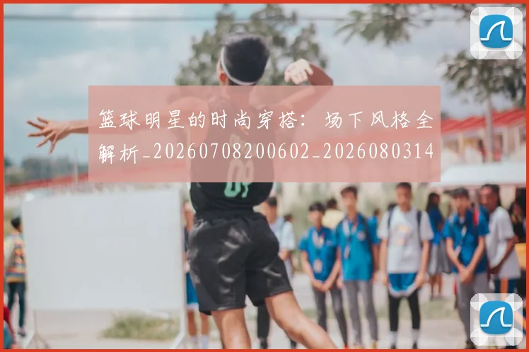 篮球明星的时尚穿搭：场下风格全解析_20260708200602_20260803141307