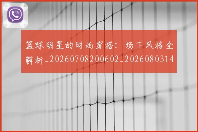 篮球明星的时尚穿搭:场下风格全解析_20260708200602_20260803141307