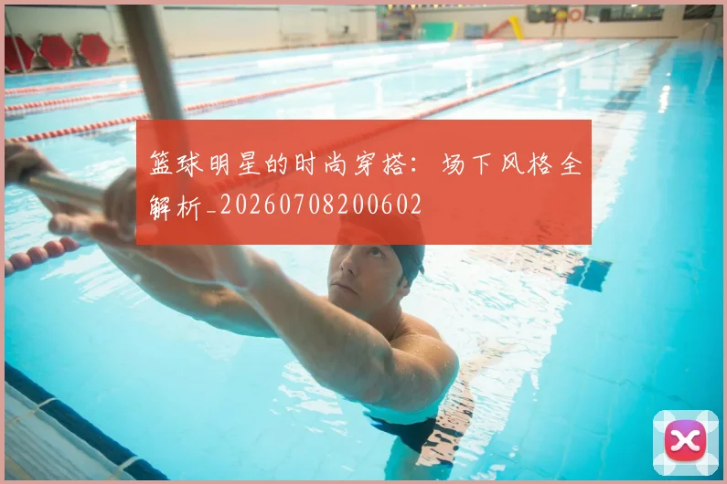 篮球明星的时尚穿搭:场下风格全解析_20260708200602